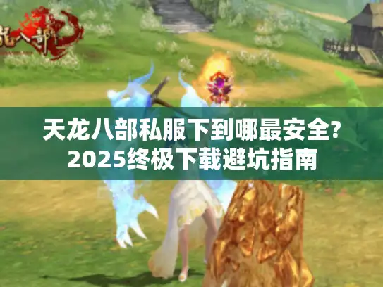 天龙八部私服下到哪最安全?2025终极下载避坑指南