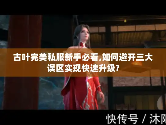 古叶完美私服新手必看,如何避开三大误区实现快速升级?