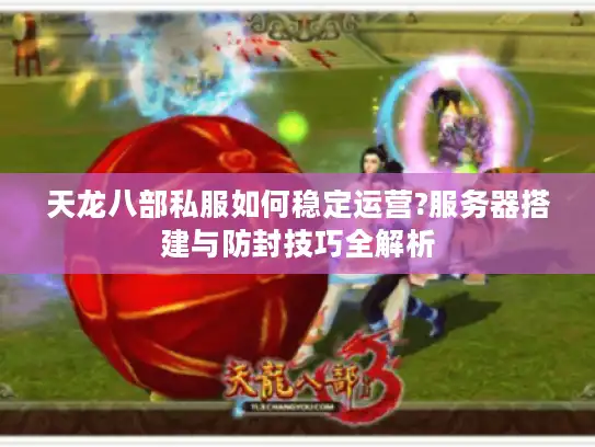 天龙八部私服如何稳定运营?服务器搭建与防封技巧全解析