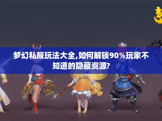 梦幻私服玩法大全,如何解锁90%玩家不知道的隐藏资源? 梦幻私服玩法大全,如何解锁90%玩家不知道的隐藏资源?