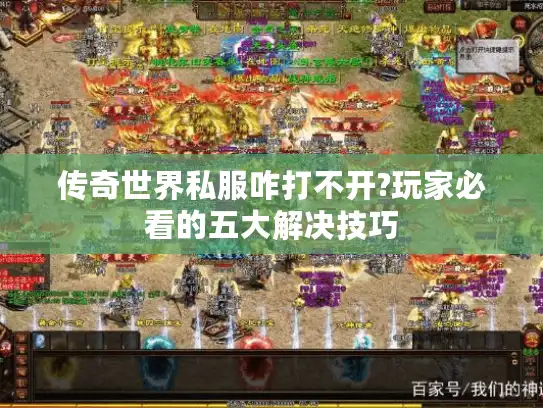 传奇世界私服咋打不开?玩家必看的五大解决技巧