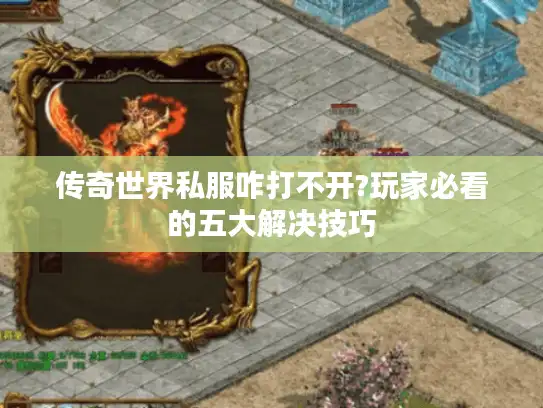 传奇世界私服咋打不开?玩家必看的五大解决技巧