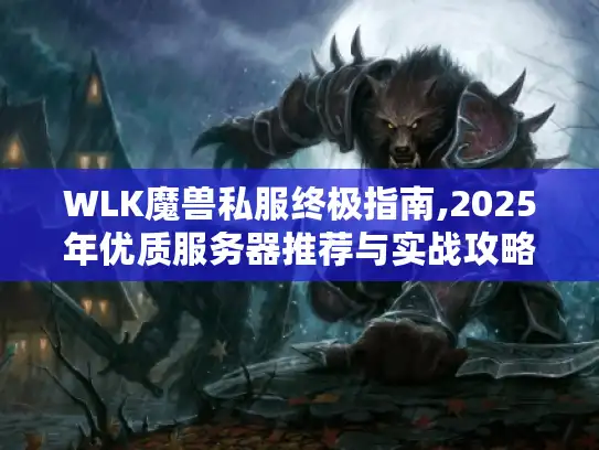 WLK魔兽私服终极指南,2025年优质服务器推荐与实战攻略