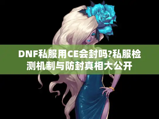 DNF私服用CE会封吗?私服检测机制与防封真相大公开