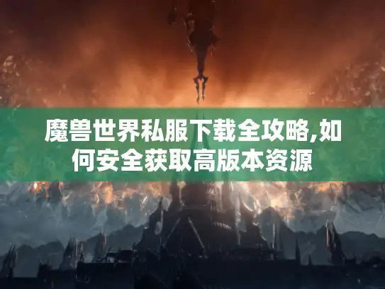 魔兽世界私服下载全攻略,如何安全获取高版本资源