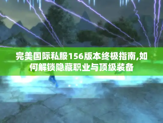 完美国际私服156版本终极指南,如何解锁隐藏职业与顶级装备 完美国际私服156版本终极指南,如何解锁隐藏职业与顶级装备