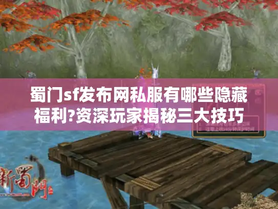蜀门sf发布网私服有哪些隐藏福利?资深玩家揭秘三大技巧 蜀门sf发布网私服有哪些隐藏福利?资深玩家揭秘三大技巧