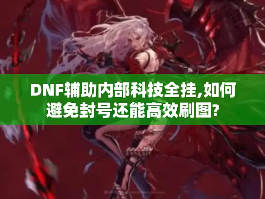 DNF辅助内部科技全挂,如何避免封号还能高效刷图?