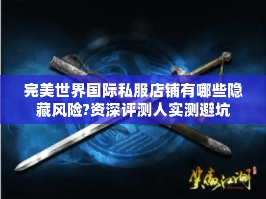 完美世界国际私服店铺有哪些隐藏风险?资深评测人实测避坑