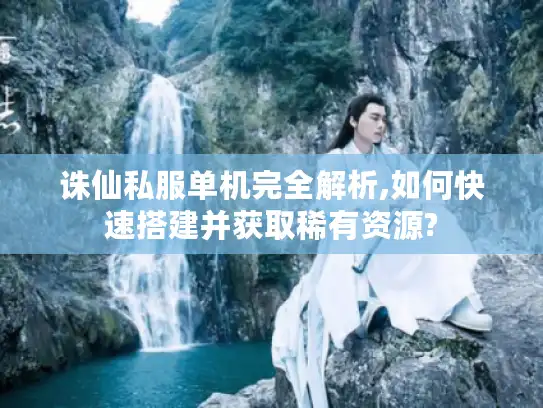 诛仙私服单机完全解析,如何快速搭建并获取稀有资源?