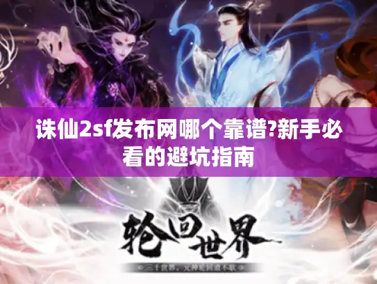 诛仙2sf发布网哪个靠谱?新手必看的避坑指南