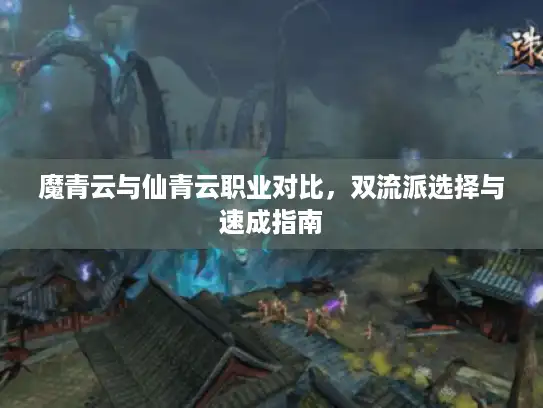 魔青云与仙青云职业对比,双流派选择与速成指南 魔青云与仙青云职业对比,双流派选择与速成指南
