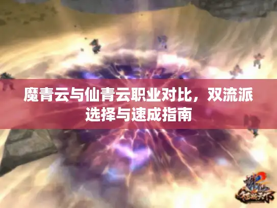 魔青云与仙青云职业对比,双流派选择与速成指南 魔青云与仙青云职业对比,双流派选择与速成指南