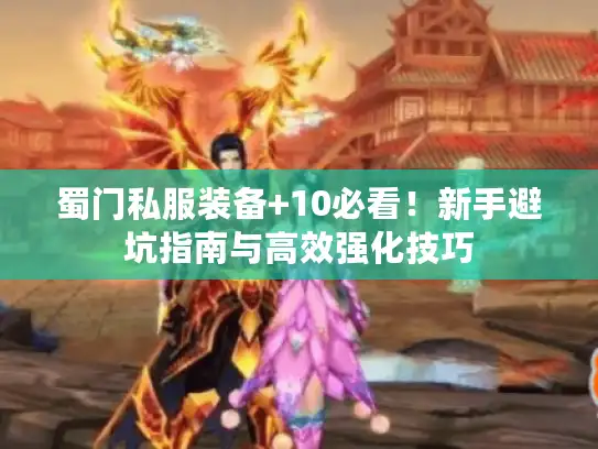 蜀门私服装备+10必看！新手避坑指南与高效强化技巧