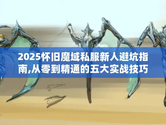 2025怀旧魔域私服新人避坑指南,从零到精通的五大实战技巧