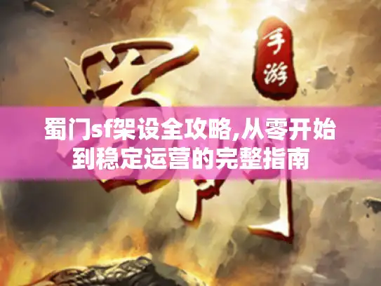 蜀门sf架设全攻略,从零开始到稳定运营的完整指南
