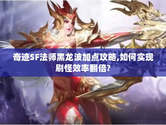 奇迹SF法师黑龙波加点攻略,如何实现刷怪效率翻倍?