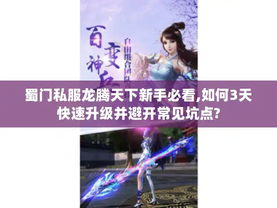 蜀门私服龙腾天下新手必看,如何3天快速升级并避开常见坑点?