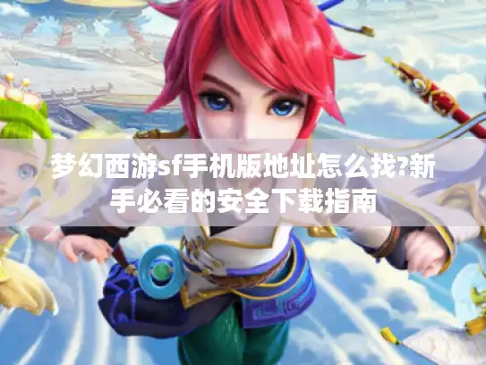 梦幻西游sf手机版地址怎么找?新手必看的安全下载指南 梦幻西游sf手机版地址怎么找?新手必看的安全下载指南