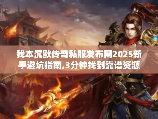 我本沉默传奇私服发布网2025新手避坑指南,3分钟找到靠谱资源