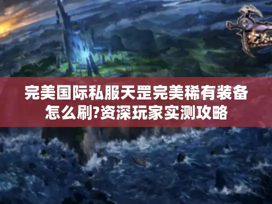完美国际私服天罡完美稀有装备怎么刷?资深玩家实测攻略