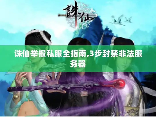 诛仙举报私服全指南,3步封禁非法服务器 诛仙举报私服全指南,3步封禁非法服务器