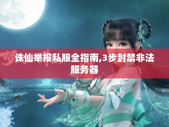 诛仙举报私服全指南,3步封禁非法服务器 诛仙举报私服全指南,3步封禁非法服务器
