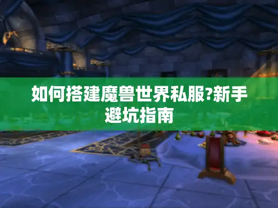 如何搭建魔兽世界私服?新手避坑指南