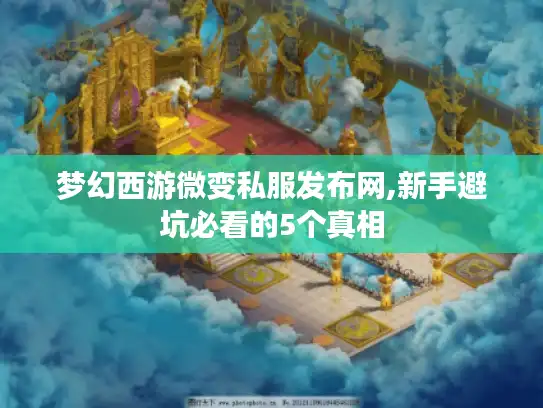 梦幻西游微变私服发布网,新手避坑必看的5个真相