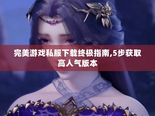 完美游戏私服下载终极指南,5步获取高人气版本 完美游戏私服下载终极指南,5步获取高人气版本