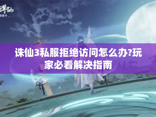 诛仙3私服拒绝访问怎么办?玩家必看解决指南