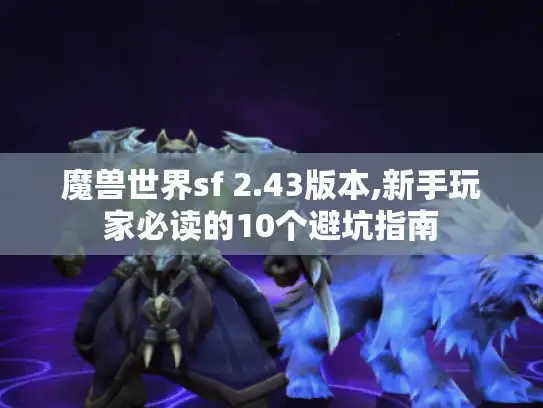 魔兽世界sf 2.43版本,新手玩家必读的10个避坑指南