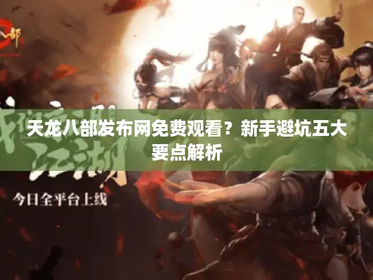 天龙八部发布网免费观看？新手避坑五大要点解析