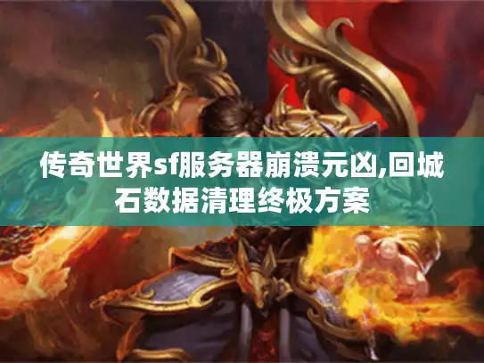 传奇世界sf服务器崩溃元凶,回城石数据清理终极方案