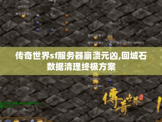 传奇世界sf服务器崩溃元凶,回城石数据清理终极方案