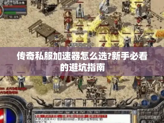 传奇私服加速器怎么选?新手必看的避坑指南