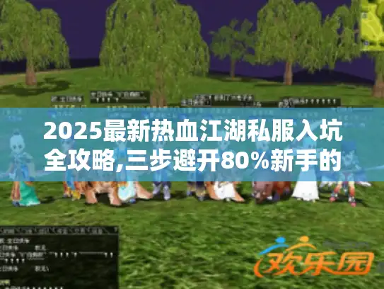 2025最新热血江湖私服入坑全攻略,三步避开80%新手的弯路