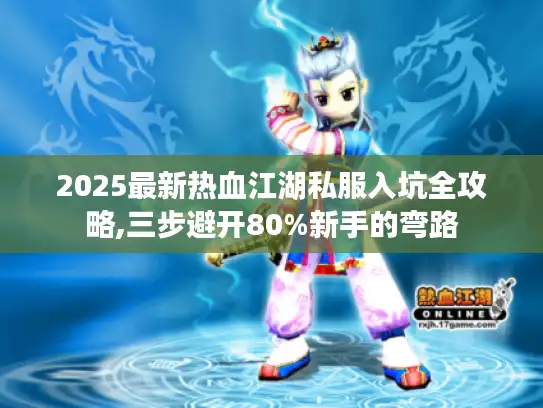 2025最新热血江湖私服入坑全攻略,三步避开80%新手的弯路