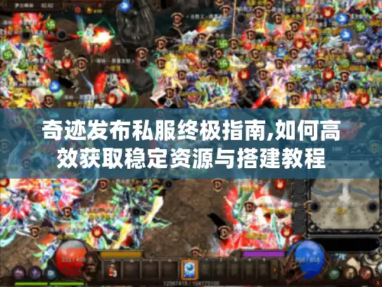 奇迹发布私服终极指南,如何高效获取稳定资源与搭建教程