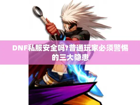 DNF私服安全吗?普通玩家必须警惕的三大隐患