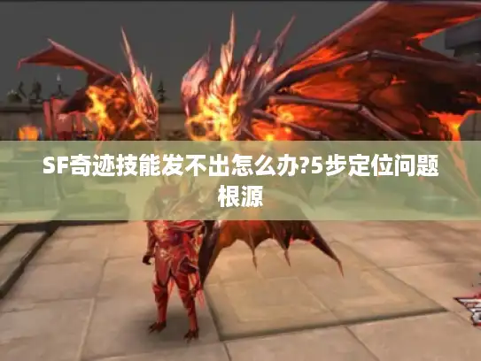 SF奇迹技能发不出怎么办?5步定位问题根源