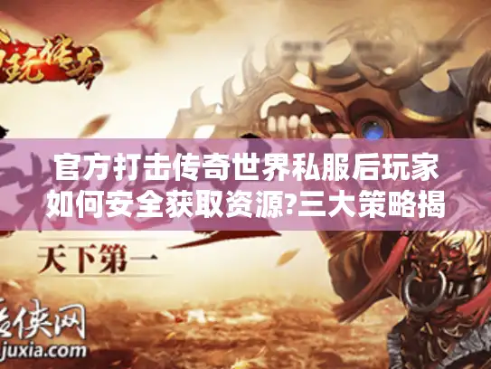 官方打击传奇世界私服后玩家如何安全获取资源?三大策略揭秘 官方打击传奇世界私服后玩家如何安全获取资源?三大策略揭秘