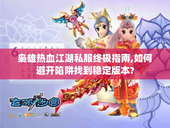 枭雄热血江湖私服终极指南,如何避开陷阱找到稳定版本?