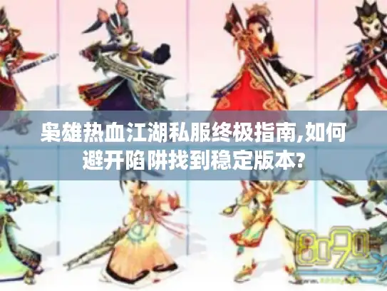 枭雄热血江湖私服终极指南,如何避开陷阱找到稳定版本?