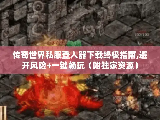 传奇世界私服登入器下载终极指南,避开风险+一键畅玩(附独家资源) 传奇世界私服登入器下载终极指南,避开风险+一键畅玩(附独家资源)