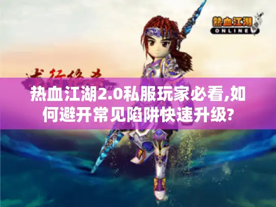 热血江湖2.0私服玩家必看,如何避开常见陷阱快速升级? 热血江湖2.0私服玩家必看,如何避开常见陷阱快速升级?