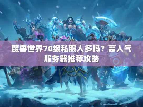 魔兽世界70级私服人多吗？高人气服务器推荐攻略