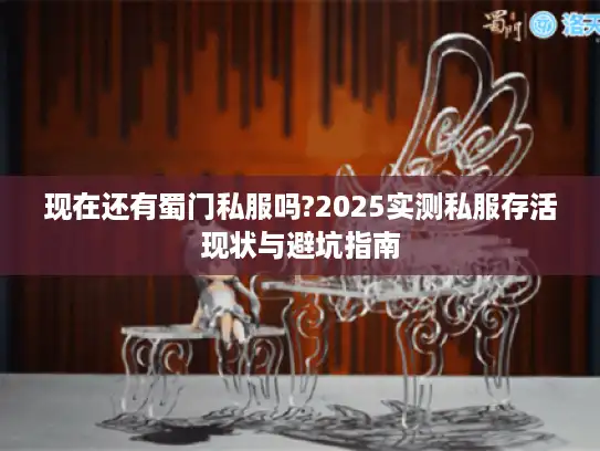 现在还有蜀门私服吗?2025实测私服存活现状与避坑指南