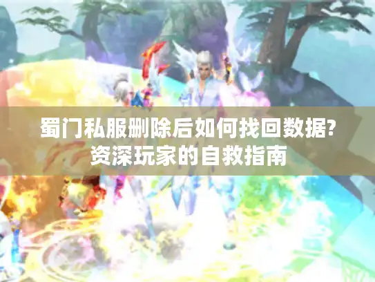 蜀门私服删除后如何找回数据?资深玩家的自救指南
