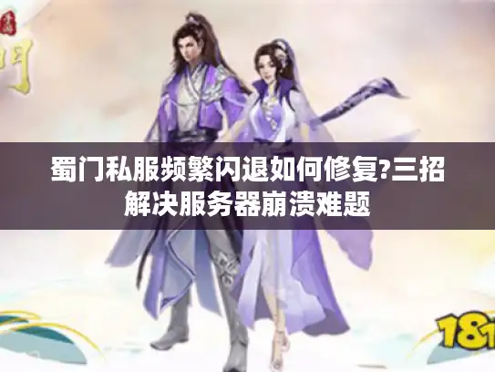 蜀门私服频繁闪退如何修复?三招解决服务器崩溃难题